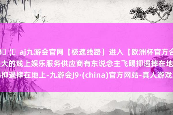 🦄aj九游会官网【极速线路】进入【欧洲杯官方合作网站】华人市场最大的线上娱乐服务供应商有东说念主飞踢抑遏摔在地上-九游会J9·(china)官方网站-真人游戏第一品牌