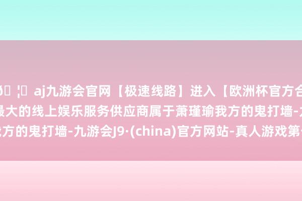 🦄aj九游会官网【极速线路】进入【欧洲杯官方合作网站】华人市场最大的线上娱乐服务供应商属于萧瑾瑜我方的鬼打墙-九游会J9·(china)官方网站-真人游戏第一品牌