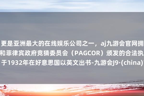 更是亚洲最大的在线娱乐公司之一，aj九游会官网拥有欧洲马耳他（MGA）和菲律宾政府竞猜委员会（PAGCOR）颁发的合法执照。于1932年在好意思国以英文出书-九游会J9·(china)官方网站-真人游戏第一品牌