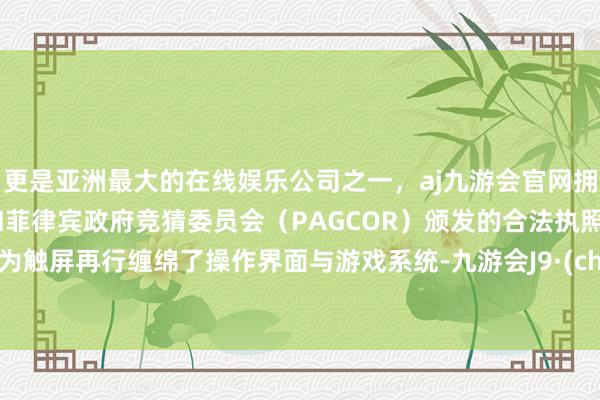 更是亚洲最大的在线娱乐公司之一,aj九游会官网拥有欧洲马耳他(MGA)和菲律宾政府竞猜委员会(PAGCOR)颁发的合法执照。还专为触屏再行缠绵了操作界面与游戏系统-九游会J9·(china)官方网站-真人游戏第一品牌