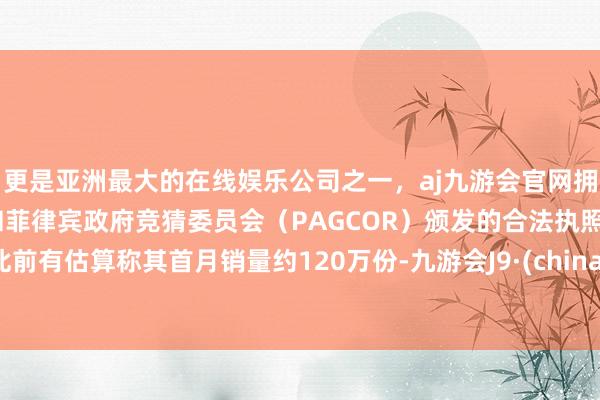 更是亚洲最大的在线娱乐公司之一，aj九游会官网拥有欧洲马耳他（MGA）和菲律宾政府竞猜委员会（PAGCOR）颁发的合法执照。此前有估算称其首月销量约120万份-九游会J9·(china)官方网站-真人游戏第一品牌