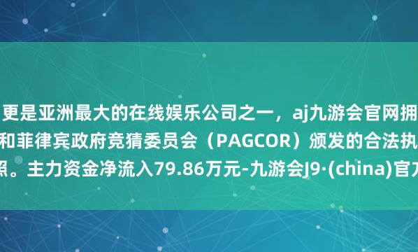 更是亚洲最大的在线娱乐公司之一，aj九游会官网拥有欧洲马耳他（MGA）和菲律宾政府竞猜委员会（PAGCOR）颁发的合法执照。主力资金净流入79.86万元-九游会J9·(china)官方网站-真人游戏第一品牌