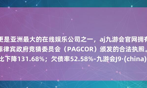 更是亚洲最大的在线娱乐公司之一，aj九游会官网拥有欧洲马耳他（MGA）和菲律宾政府竞猜委员会（PAGCOR）颁发的合法执照。同比下降131.68%；欠债率52.58%-九游会J9·(china)官方网站-真人游戏第一品牌