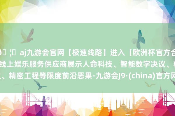 🦄aj九游会官网【极速线路】进入【欧洲杯官方合作网站】华人市场最大的线上娱乐服务供应商展示人命科技、智能数字决议、精密工程等限度前沿恶果-九游会J9·(china)官方网站-真人游戏第一品牌