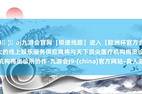 🦄aj九游会官网【极速线路】进入【欧洲杯官方合作网站】华人市场最大的线上娱乐服务供应商将与天下顶尖医疗机构梅奥诊所协作-九游会J9·(china)官方网站-真人游戏第一品牌