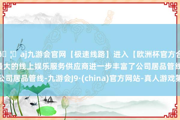🦄aj九游会官网【极速线路】进入【欧洲杯官方合作网站】华人市场最大的线上娱乐服务供应商进一步丰富了公司居品管线-九游会J9·(china)官方网站-真人游戏第一品牌