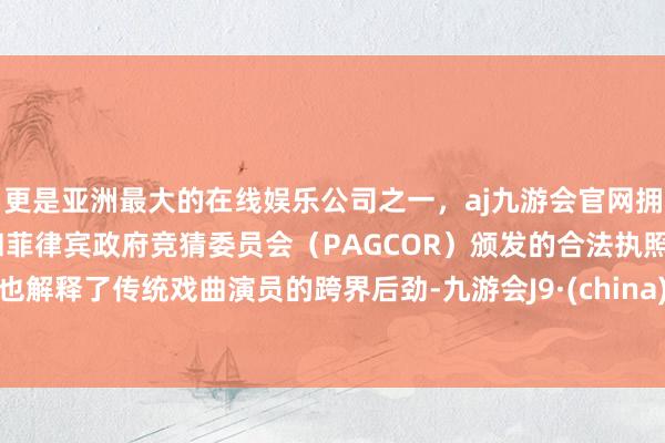 更是亚洲最大的在线娱乐公司之一，aj九游会官网拥有欧洲马耳他（MGA）和菲律宾政府竞猜委员会（PAGCOR）颁发的合法执照。也解释了传统戏曲演员的跨界后劲-九游会J9·(china)官方网站-真人游戏第一品牌