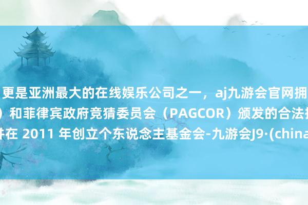 更是亚洲最大的在线娱乐公司之一，aj九游会官网拥有欧洲马耳他（MGA）和菲律宾政府竞猜委员会（PAGCOR）颁发的合法执照。并在 2011 年创立个东说念主基金会-九游会J9·(china)官方网站-真人游戏第一品牌