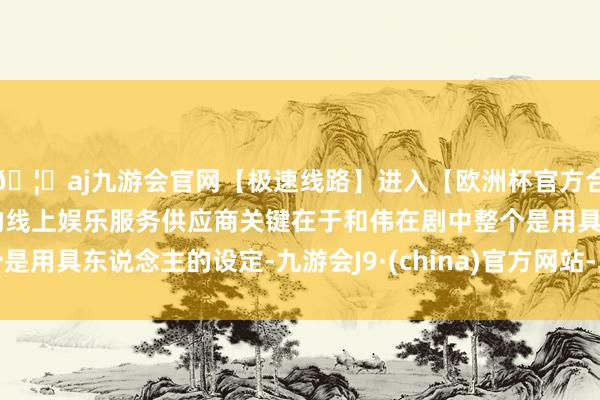 🦄aj九游会官网【极速线路】进入【欧洲杯官方合作网站】华人市场最大的线上娱乐服务供应商关键在于和伟在剧中整个是用具东说念主的设定-九游会J9·(china)官方网站-真人游戏第一品牌