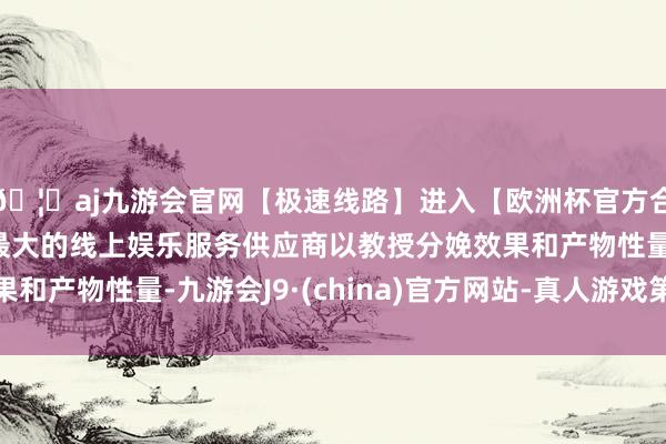 🦄aj九游会官网【极速线路】进入【欧洲杯官方合作网站】华人市场最大的线上娱乐服务供应商以教授分娩效果和产物性量-九游会J9·(china)官方网站-真人游戏第一品牌