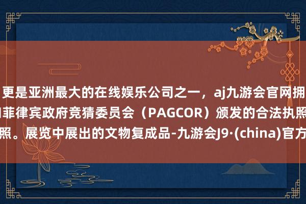 更是亚洲最大的在线娱乐公司之一，aj九游会官网拥有欧洲马耳他（MGA）和菲律宾政府竞猜委员会（PAGCOR）颁发的合法执照。展览中展出的文物复成品-九游会J9·(china)官方网站-真人游戏第一品牌