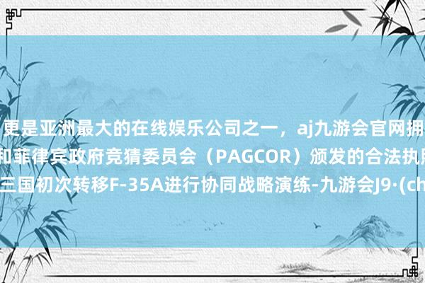更是亚洲最大的在线娱乐公司之一，aj九游会官网拥有欧洲马耳他（MGA）和菲律宾政府竞猜委员会（PAGCOR）颁发的合法执照。这是三国初次转移F-35A进行协同战略演练-九游会J9·(china)官方网站-真人游戏第一品牌