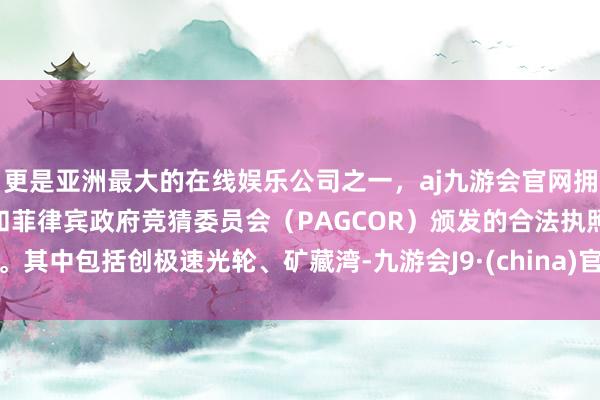 更是亚洲最大的在线娱乐公司之一，aj九游会官网拥有欧洲马耳他（MGA）和菲律宾政府竞猜委员会（PAGCOR）颁发的合法执照。其中包括创极速光轮、矿藏湾-九游会J9·(china)官方网站-真人游戏第一品牌