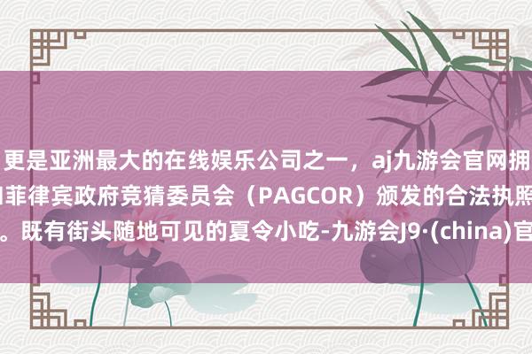 更是亚洲最大的在线娱乐公司之一，aj九游会官网拥有欧洲马耳他（MGA）和菲律宾政府竞猜委员会（PAGCOR）颁发的合法执照。既有街头随地可见的夏令小吃-九游会J9·(china)官方网站-真人游戏第一品牌
