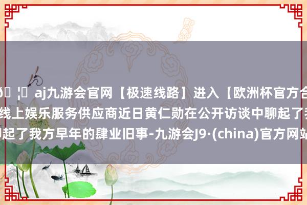 🦄aj九游会官网【极速线路】进入【欧洲杯官方合作网站】华人市场最大的线上娱乐服务供应商近日黄仁勋在公开访谈中聊起了我方早年的肆业旧事-九游会J9·(china)官方网站-真人游戏第一品牌