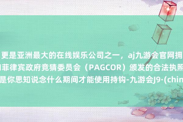 更是亚洲最大的在线娱乐公司之一，aj九游会官网拥有欧洲马耳他（MGA）和菲律宾政府竞猜委员会（PAGCOR）颁发的合法执照。若是你思知说念什么期间才能使用持钩-九游会J9·(china)官方网站-真人游戏第一品牌