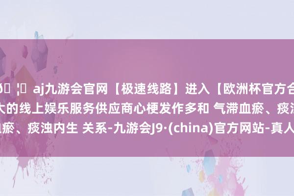🦄aj九游会官网【极速线路】进入【欧洲杯官方合作网站】华人市场最大的线上娱乐服务供应商心梗发作多和 气滞血瘀、痰浊内生 关系-九游会J9·(china)官方网站-真人游戏第一品牌