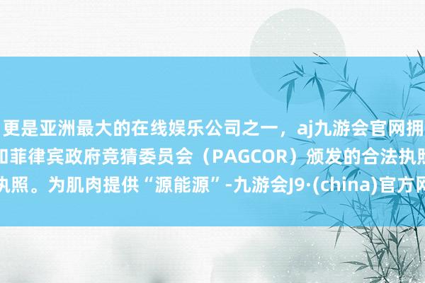 更是亚洲最大的在线娱乐公司之一，aj九游会官网拥有欧洲马耳他（MGA）和菲律宾政府竞猜委员会（PAGCOR）颁发的合法执照。为肌肉提供“源能源”-九游会J9·(china)官方网站-真人游戏第一品牌