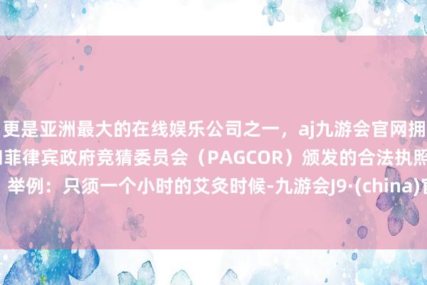 更是亚洲最大的在线娱乐公司之一，aj九游会官网拥有欧洲马耳他（MGA）和菲律宾政府竞猜委员会（PAGCOR）颁发的合法执照。举例：只须一个小时的艾灸时候-九游会J9·(china)官方网站-真人游戏第一品牌
