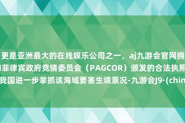 更是亚洲最大的在线娱乐公司之一，aj九游会官网拥有欧洲马耳他（MGA）和菲律宾政府竞猜委员会（PAGCOR）颁发的合法执照。为我国进一步掌抓该海域要害生境景况-九游会J9·(china)官方网站-真人游戏第一品牌