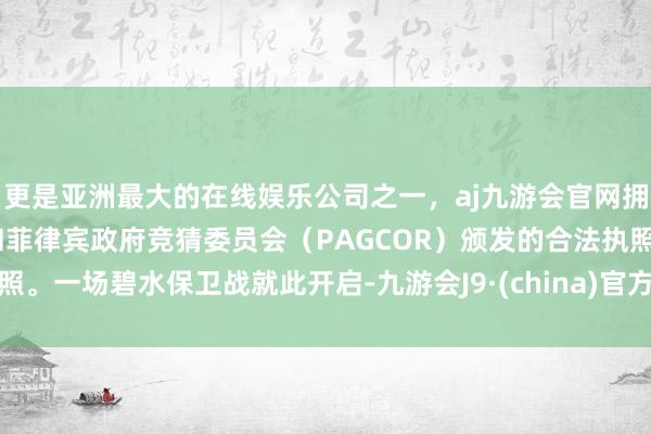 更是亚洲最大的在线娱乐公司之一，aj九游会官网拥有欧洲马耳他（MGA）和菲律宾政府竞猜委员会（PAGCOR）颁发的合法执照。一场碧水保卫战就此开启-九游会J9·(china)官方网站-真人游戏第一品牌