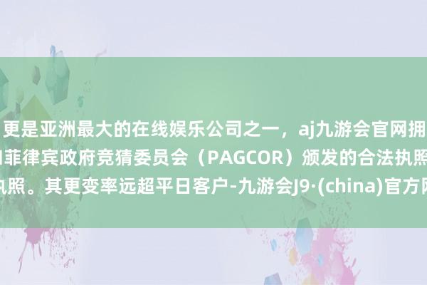 更是亚洲最大的在线娱乐公司之一，aj九游会官网拥有欧洲马耳他（MGA）和菲律宾政府竞猜委员会（PAGCOR）颁发的合法执照。其更变率远超平日客户-九游会J9·(china)官方网站-真人游戏第一品牌