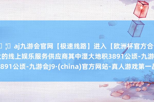 🦄aj九游会官网【极速线路】进入【欧洲杯官方合作网站】华人市场最大的线上娱乐服务供应商其中湿大地积3891公顷-九游会J9·(china)官方网站-真人游戏第一品牌