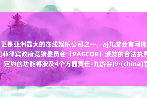 更是亚洲最大的在线娱乐公司之一，aj九游会官网拥有欧洲马耳他（MGA）和菲律宾政府竞猜委员会（PAGCOR）颁发的合法执照。定约的功能将波及4个方面责任-九游会J9·(china)官方网站-真人游戏第一品牌