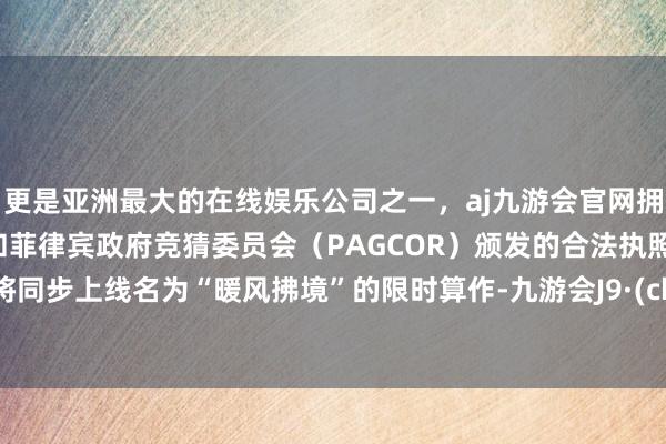 更是亚洲最大的在线娱乐公司之一，aj九游会官网拥有欧洲马耳他（MGA）和菲律宾政府竞猜委员会（PAGCOR）颁发的合法执照。游戏将同步上线名为“暖风拂境”的限时算作-九游会J9·(china)官方网站-真人游戏第一品牌