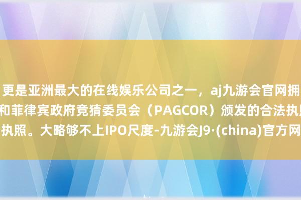 更是亚洲最大的在线娱乐公司之一，aj九游会官网拥有欧洲马耳他（MGA）和菲律宾政府竞猜委员会（PAGCOR）颁发的合法执照。大略够不上IPO尺度-九游会J9·(china)官方网站-真人游戏第一品牌