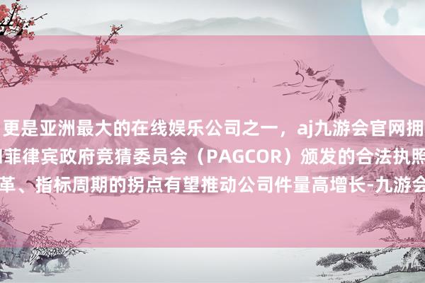 更是亚洲最大的在线娱乐公司之一，aj九游会官网拥有欧洲马耳他（MGA）和菲律宾政府竞猜委员会（PAGCOR）颁发的合法执照。运营组织变革、指标周期的拐点有望推动公司件量高增长-九游会J9·(china)官方网站-真人游戏第一品牌