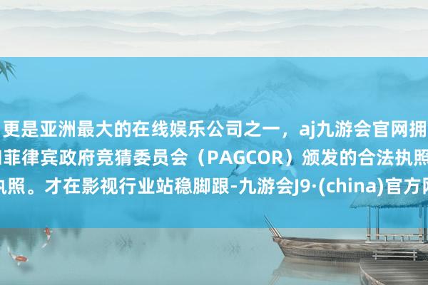 更是亚洲最大的在线娱乐公司之一，aj九游会官网拥有欧洲马耳他（MGA）和菲律宾政府竞猜委员会（PAGCOR）颁发的合法执照。才在影视行业站稳脚跟-九游会J9·(china)官方网站-真人游戏第一品牌