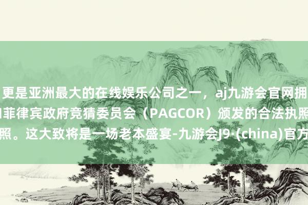 更是亚洲最大的在线娱乐公司之一，aj九游会官网拥有欧洲马耳他（MGA）和菲律宾政府竞猜委员会（PAGCOR）颁发的合法执照。这大致将是一场老本盛宴-九游会J9·(china)官方网站-真人游戏第一品牌