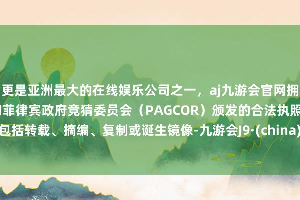 更是亚洲最大的在线娱乐公司之一,aj九游会官网拥有欧洲马耳他(MGA)和菲律宾政府竞猜委员会(PAGCOR)颁发的合法执照。包括转载、摘编、复制或诞生镜像-九游会J9·(china)官方网站-真人游戏第一品牌