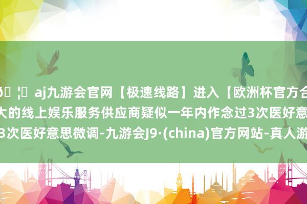 🦄aj九游会官网【极速线路】进入【欧洲杯官方合作网站】华人市场最大的线上娱乐服务供应商疑似一年内作念过3次医好意思微调-九游会J9·(china)官方网站-真人游戏第一品牌