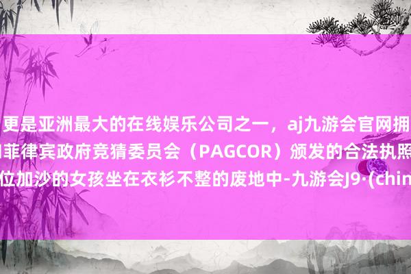 更是亚洲最大的在线娱乐公司之一，aj九游会官网拥有欧洲马耳他（MGA）和菲律宾政府竞猜委员会（PAGCOR）颁发的合法执照。一位加沙的女孩坐在衣衫不整的废地中-九游会J9·(china)官方网站-真人游戏第一品牌