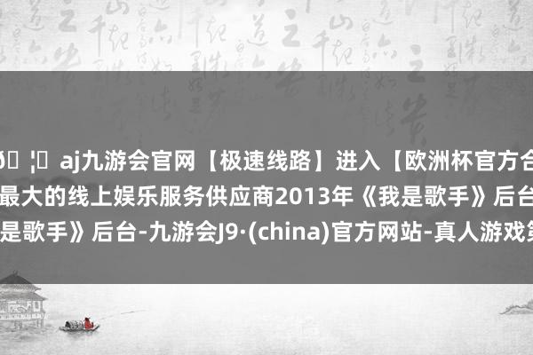 🦄aj九游会官网【极速线路】进入【欧洲杯官方合作网站】华人市场最大的线上娱乐服务供应商2013年《我是歌手》后台-九游会J9·(china)官方网站-真人游戏第一品牌