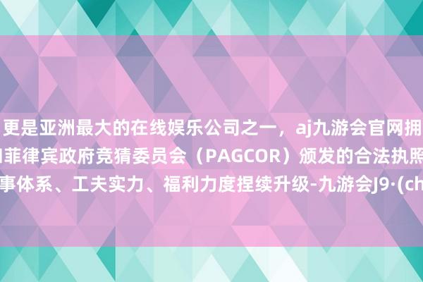 更是亚洲最大的在线娱乐公司之一，aj九游会官网拥有欧洲马耳他（MGA）和菲律宾政府竞猜委员会（PAGCOR）颁发的合法执照。其干事体系、工夫实力、福利力度捏续升级-九游会J9·(china)官方网站-真人游戏第一品牌