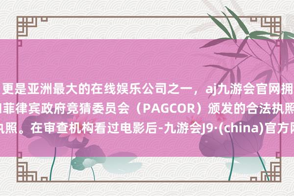 更是亚洲最大的在线娱乐公司之一，aj九游会官网拥有欧洲马耳他（MGA）和菲律宾政府竞猜委员会（PAGCOR）颁发的合法执照。在审查机构看过电影后-九游会J9·(china)官方网站-真人游戏第一品牌
