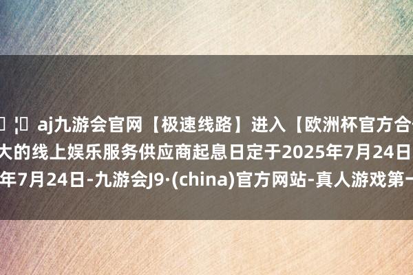 🦄aj九游会官网【极速线路】进入【欧洲杯官方合作网站】华人市场最大的线上娱乐服务供应商起息日定于2025年7月24日-九游会J9·(china)官方网站-真人游戏第一品牌