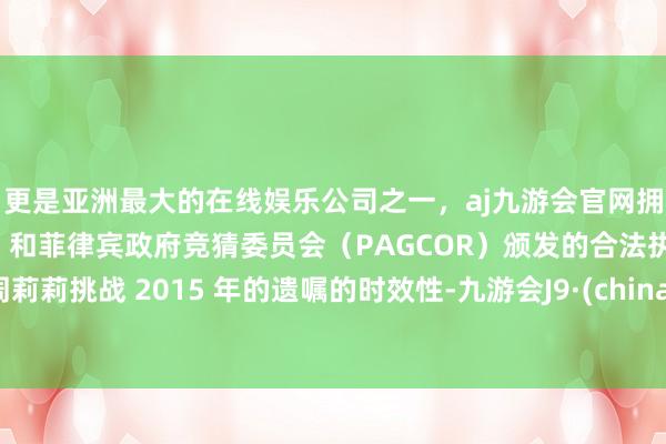 更是亚洲最大的在线娱乐公司之一，aj九游会官网拥有欧洲马耳他（MGA）和菲律宾政府竞猜委员会（PAGCOR）颁发的合法执照。周莉莉挑战 2015 年的遗嘱的时效性-九游会J9·(china)官方网站-真人游戏第一品牌