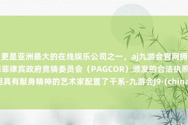 更是亚洲最大的在线娱乐公司之一,aj九游会官网拥有欧洲马耳他(MGA)和菲律宾政府竞猜委员会(PAGCOR)颁发的合法执照。但具有献身精神的艺术家配置了干系-九游会J9·(china)官方网站-真人游戏第一品牌