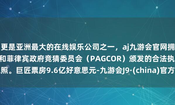 更是亚洲最大的在线娱乐公司之一,aj九游会官网拥有欧洲马耳他(MGA)和菲律宾政府竞猜委员会(PAGCOR)颁发的合法执照。巨匠票房9.6亿好意思元-九游会J9·(china)官方网站-真人游戏第一品牌