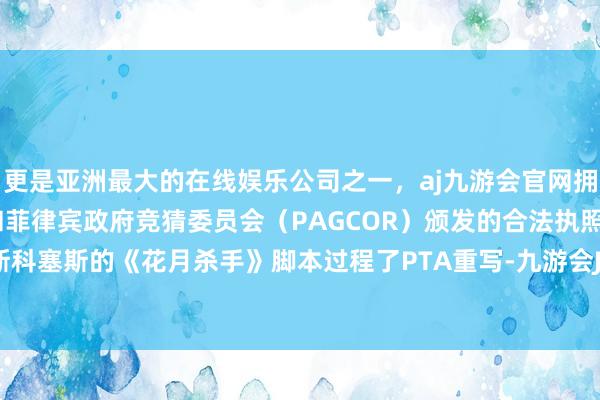 更是亚洲最大的在线娱乐公司之一,aj九游会官网拥有欧洲马耳他(MGA)和菲律宾政府竞猜委员会(PAGCOR)颁发的合法执照。此前据称斯科塞斯的《花月杀手》脚本过程了PTA重写-九游会J9·(china)官方网站-真人游戏第一品牌