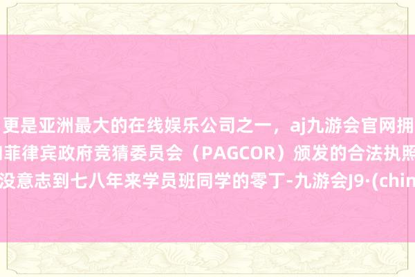 更是亚洲最大的在线娱乐公司之一，aj九游会官网拥有欧洲马耳他（MGA）和菲律宾政府竞猜委员会（PAGCOR）颁发的合法执照。更没意志到七八年来学员班同学的零丁-九游会J9·(china)官方网站-真人游戏第一品牌