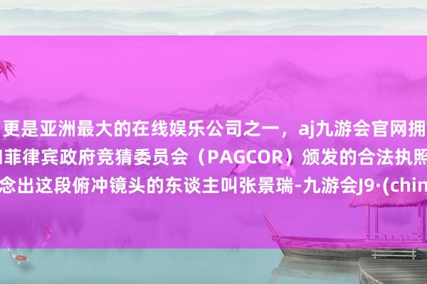 更是亚洲最大的在线娱乐公司之一，aj九游会官网拥有欧洲马耳他（MGA）和菲律宾政府竞猜委员会（PAGCOR）颁发的合法执照。作念出这段俯冲镜头的东谈主叫张景瑞-九游会J9·(china)官方网站-真人游戏第一品牌