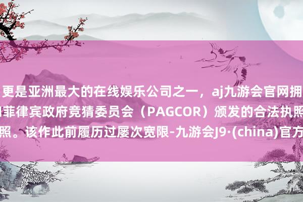 更是亚洲最大的在线娱乐公司之一，aj九游会官网拥有欧洲马耳他（MGA）和菲律宾政府竞猜委员会（PAGCOR）颁发的合法执照。该作此前履历过屡次宽限-九游会J9·(china)官方网站-真人游戏第一品牌