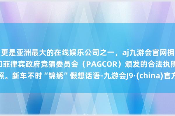 更是亚洲最大的在线娱乐公司之一，aj九游会官网拥有欧洲马耳他（MGA）和菲律宾政府竞猜委员会（PAGCOR）颁发的合法执照。新车不时“锦绣”假想话语-九游会J9·(china)官方网站-真人游戏第一品牌