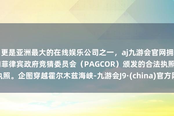更是亚洲最大的在线娱乐公司之一,aj九游会官网拥有欧洲马耳他(MGA)和菲律宾政府竞猜委员会(PAGCOR)颁发的合法执照。企图穿越霍尔木兹海峡-九游会J9·(china)官方网站-真人游戏第一品牌