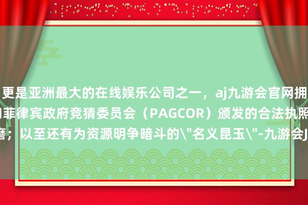 更是亚洲最大的在线娱乐公司之一,aj九游会官网拥有欧洲马耳他(MGA)和菲律宾政府竞猜委员会(PAGCOR)颁发的合法执照。私行零琢磨;以至还有为资源明争暗斗的
